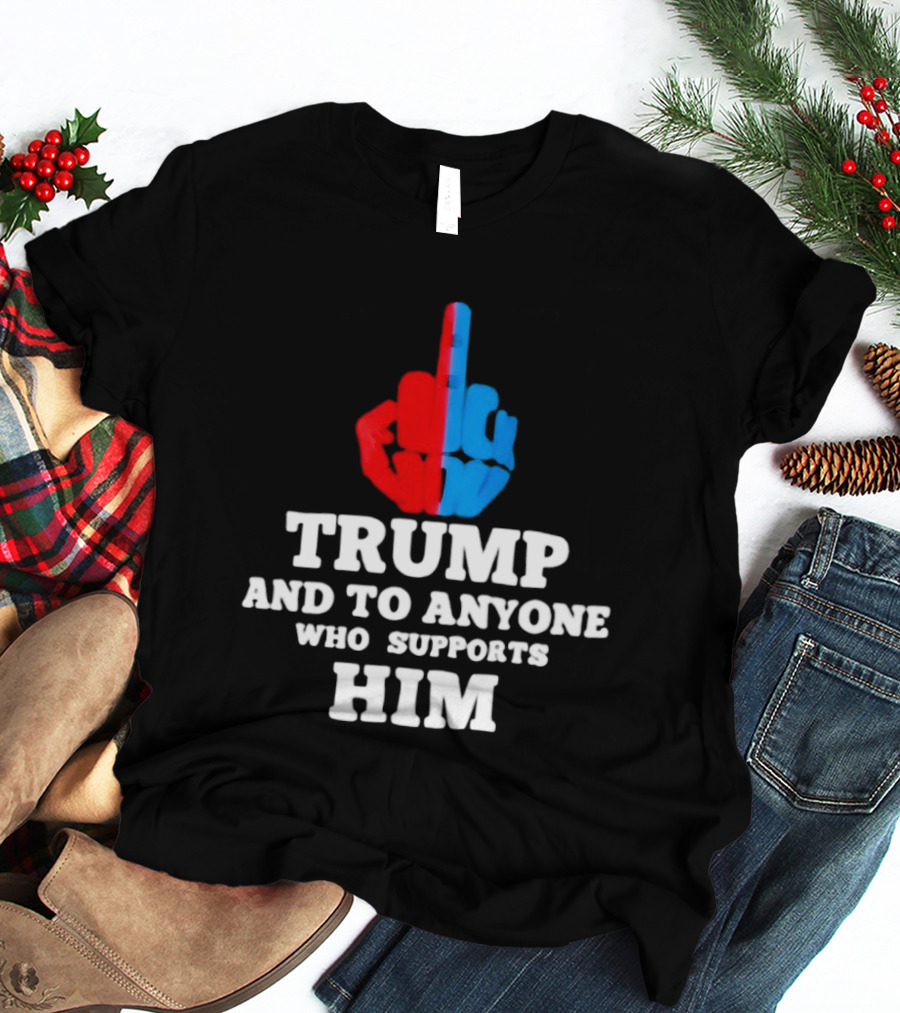 TRUMP AND TO ANYONE WHO SUPPORTS HIM Red And Blue Middle Finger T-Shirt