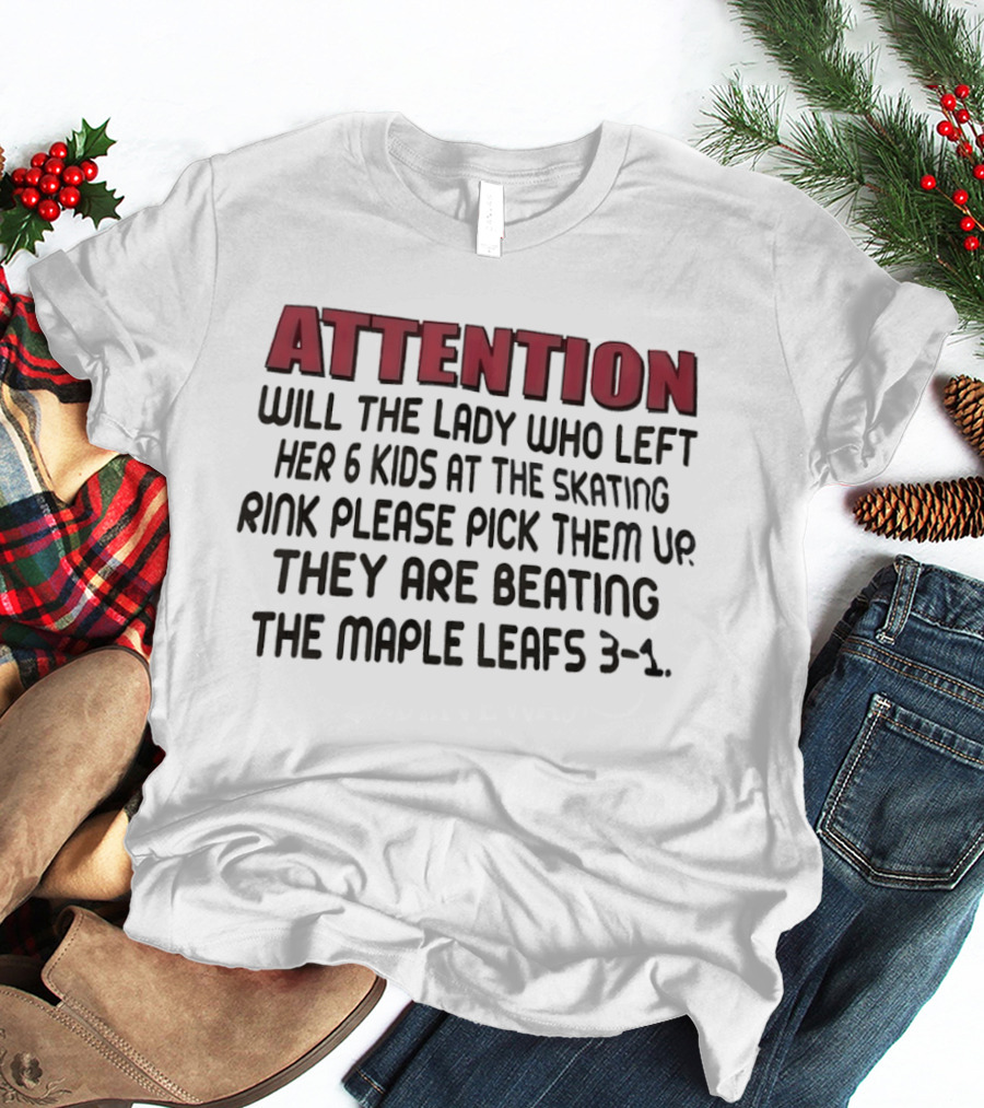 ATTENTION Will The Lady Who Left Her 6 Kids At The Skating Rink Please Pick Them Up They Are Beating The Maple Leafs 3 1 T-Shirt