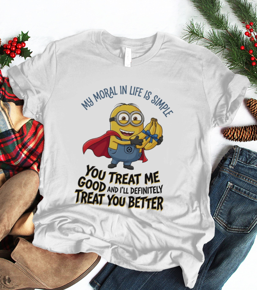 Minion My Moral In Life Is Simple You Treat Me Good And I'll Definitely Treat You Better T-Shirt