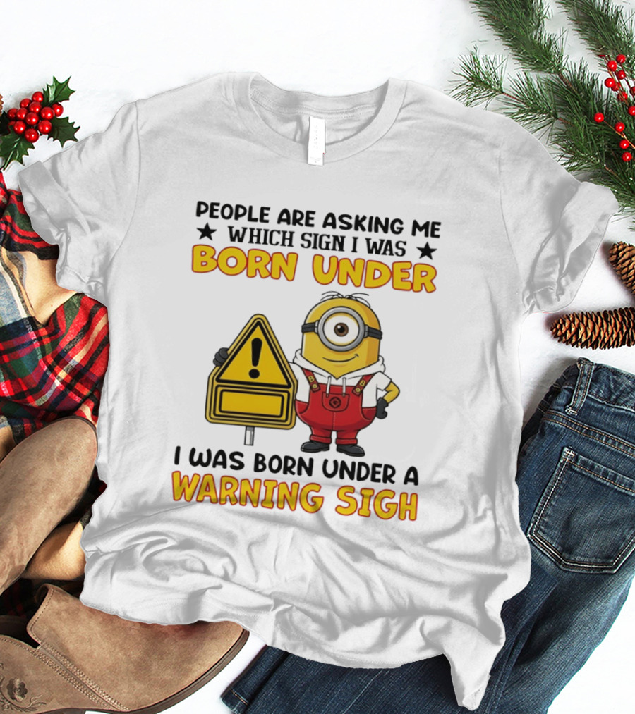 People Are Asking Me Which Sign I Was Born Under I Was Born Under A Warning Sign Minion T-Shirt