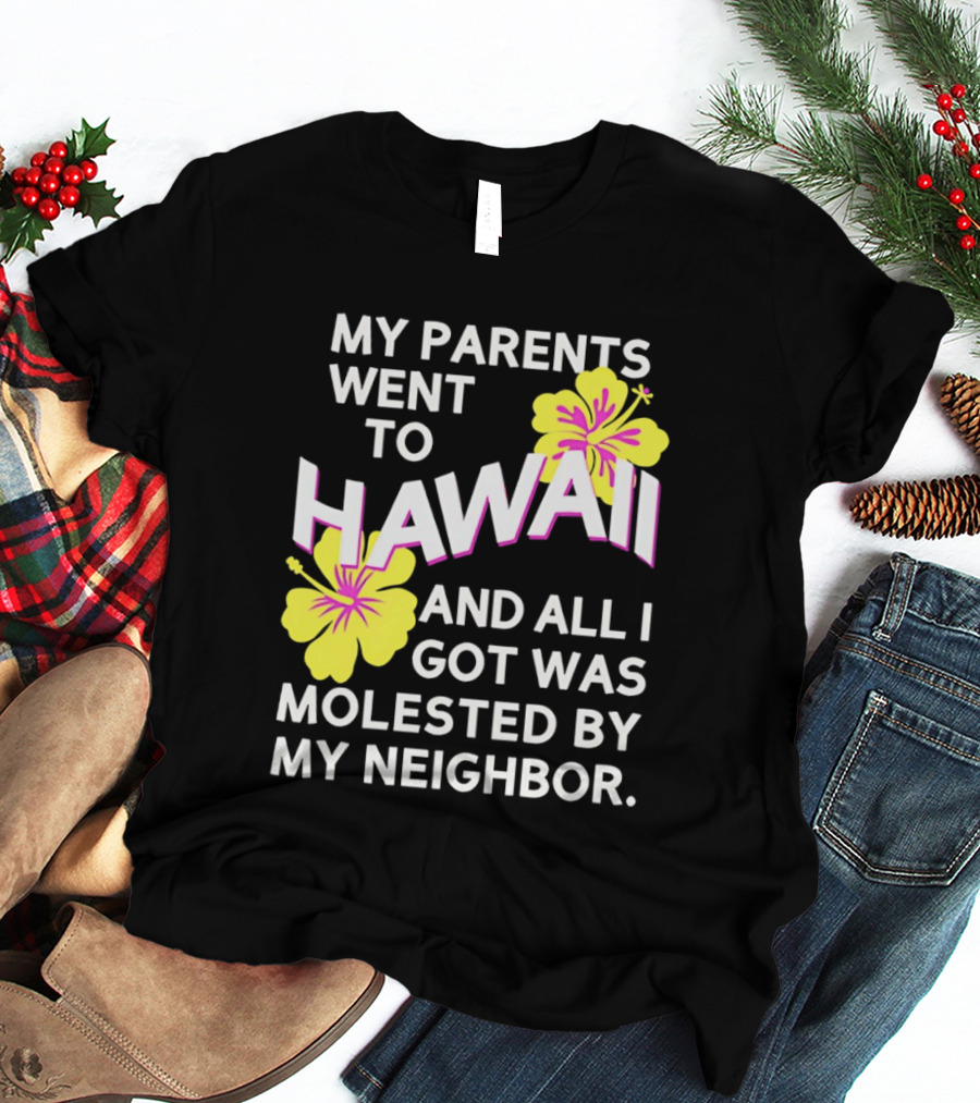 My Parents Went To Hawaii And All I Got Was Molested By My Neighbor T-Shirt