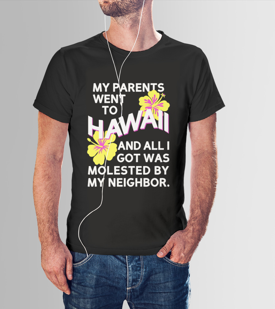 My Parents Went To Hawaii And All I Got Was Molested By My Neighbor T-Shirt