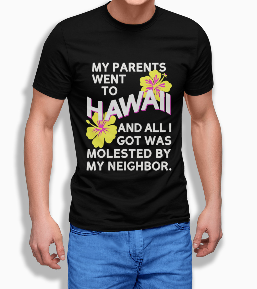 My Parents Went To Hawaii And All I Got Was Molested By My Neighbor T-Shirt