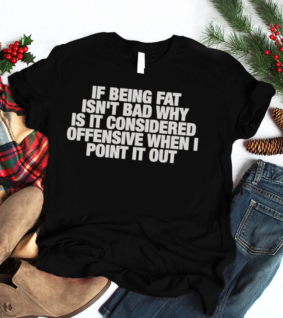 If Being Fat Isn't Bad Why Is It Considered Offensive When I Point It Out T-Shirt