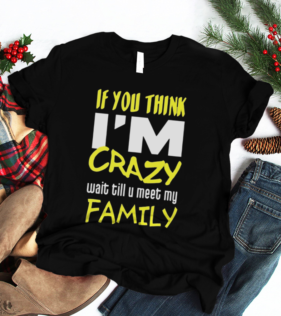 If You Think I'm Crazy Wait Till U Meet My Family T-Shirt