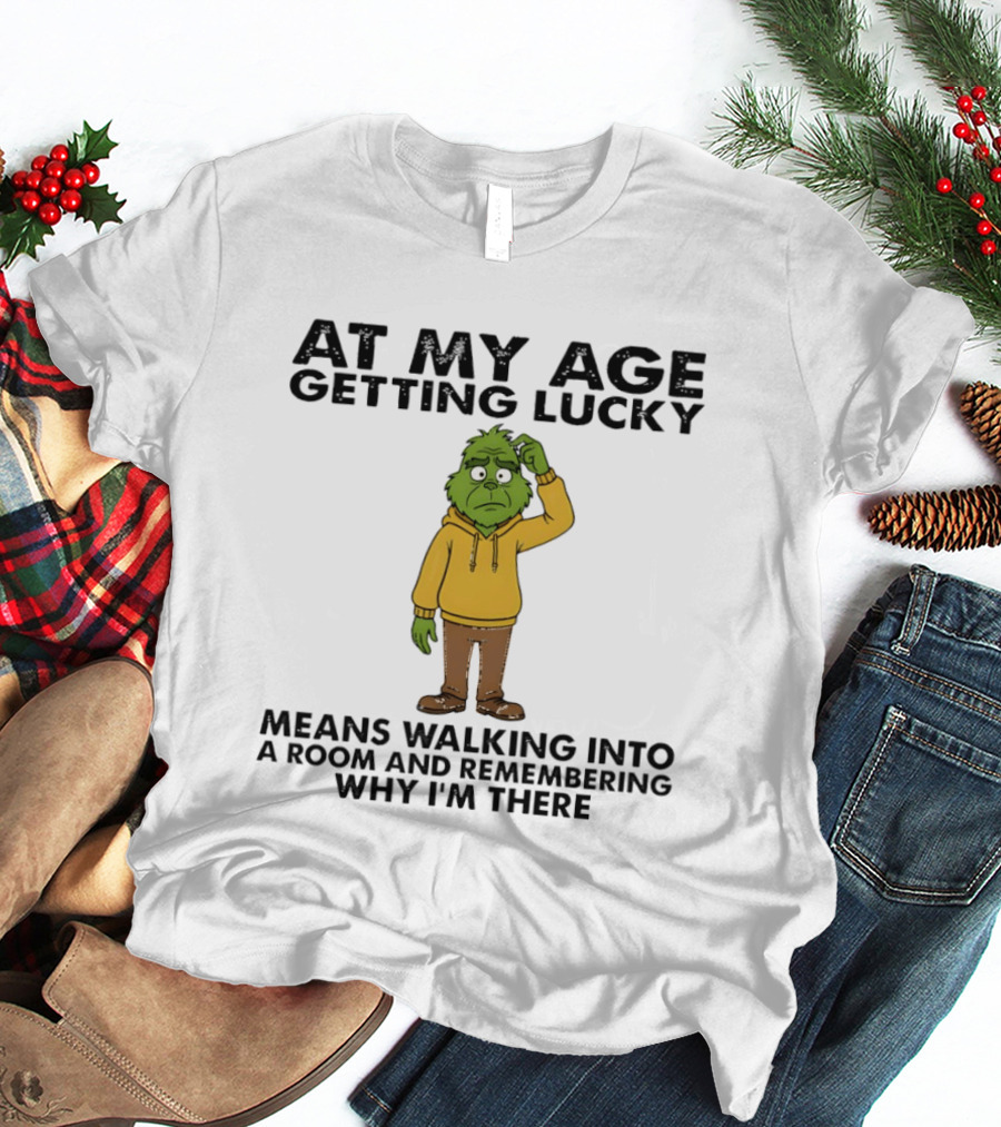 Grinch At My Age Getting Lucky Means Walking Into A Room And Remembering Why I'm There T-Shirt