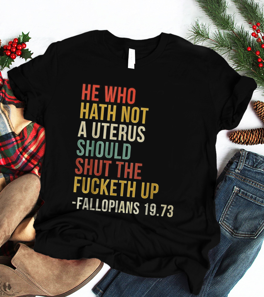 He Who Hath Not A Uterus Should Shut The Fucketh Up Fallopians 19:73 T-Shirt