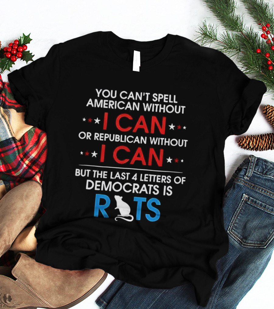 You Can't Spell American Or Republican Without I Can Last Four Letters Of Democrats Is Rats T-Shirt
