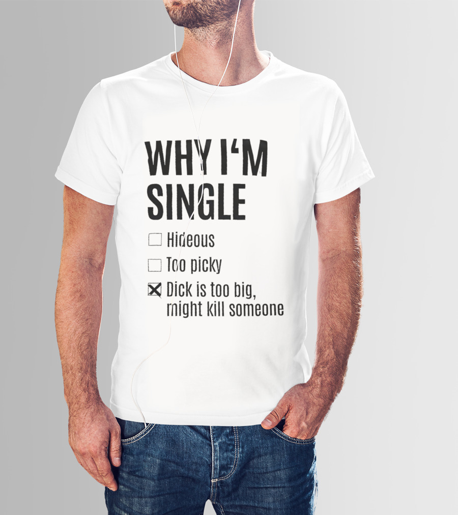 Why I'm Single Hideous Too Picky Dick Is Too Big Might Kill Someone T-Shirt