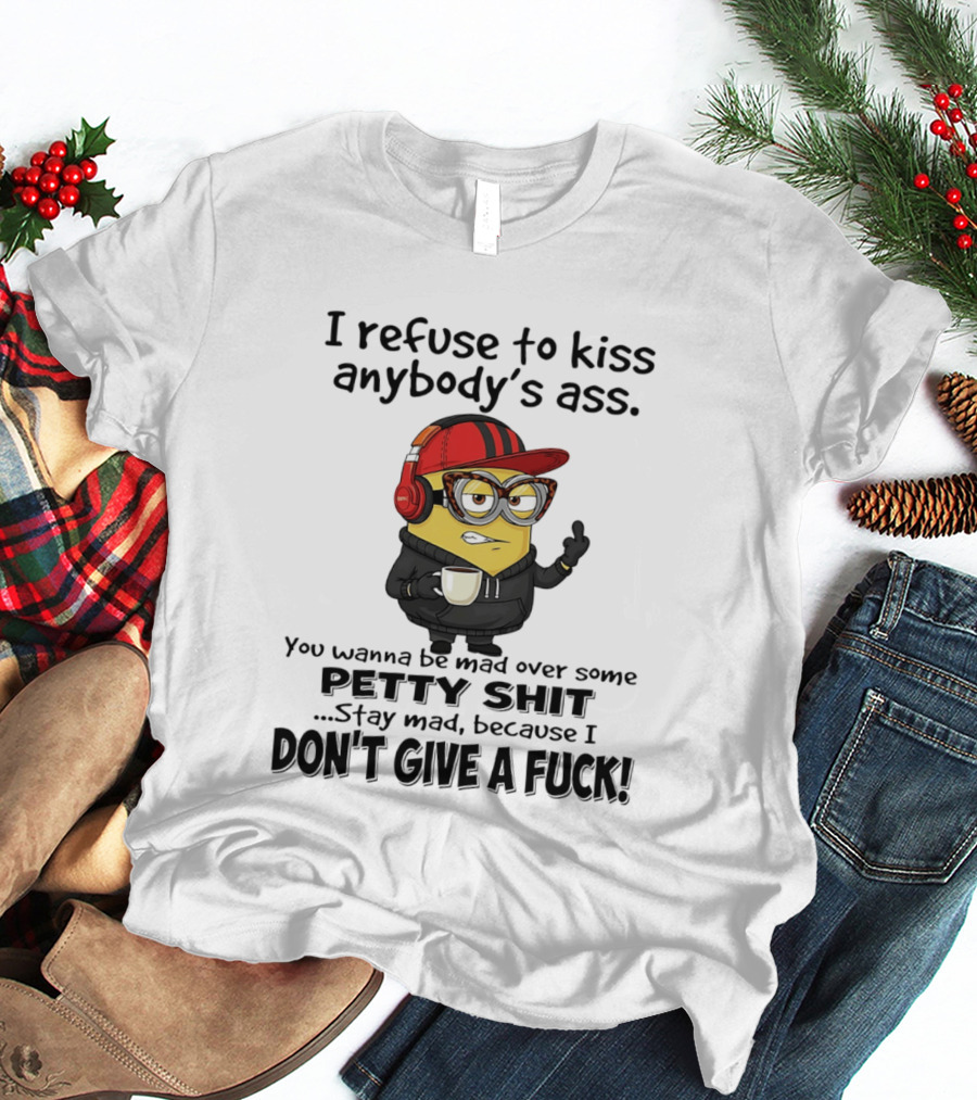 Minion Refuse To Kiss Anybody's Ass Petty Shit Stay Mad Because I Don't Give A Fuck T-Shirt