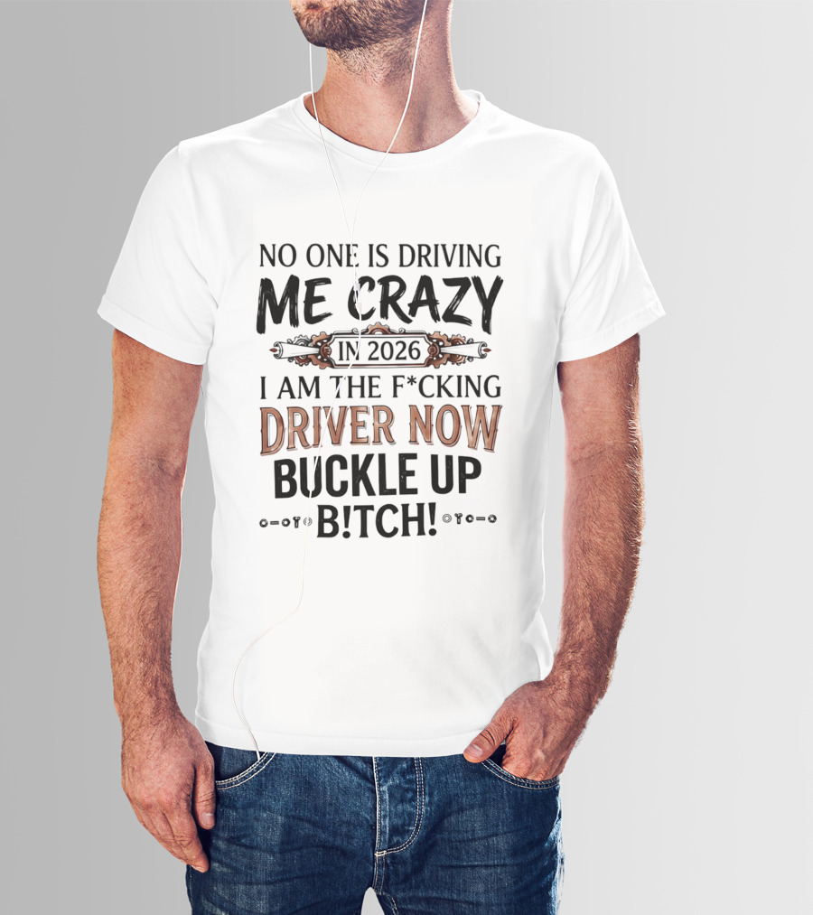 No One Is Driving Me Crazy In 2026 I Am The F*cking Driver Now Buckle Up B*tch T-Shirt