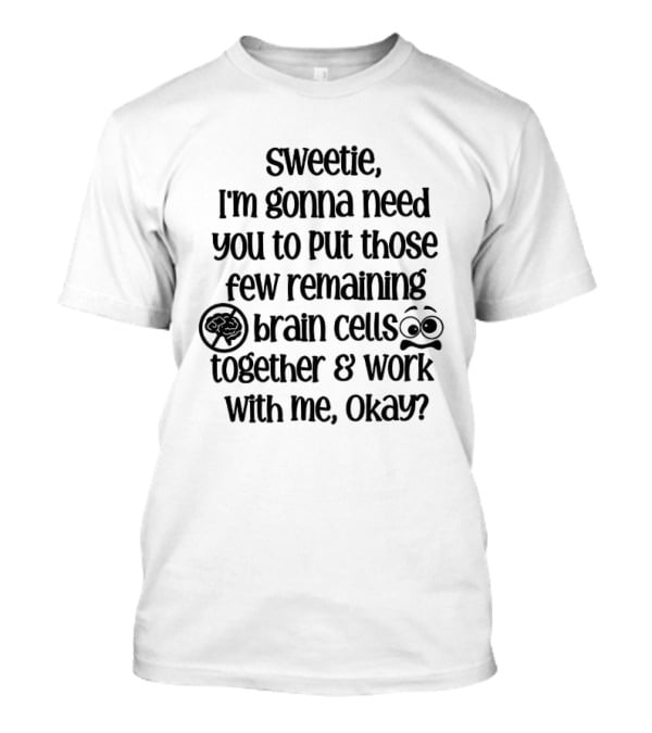Sweetie I'm Gonna Need You To Put Those Few Remaining Brain Cells Together And Work With Me Okay? T-Shirt