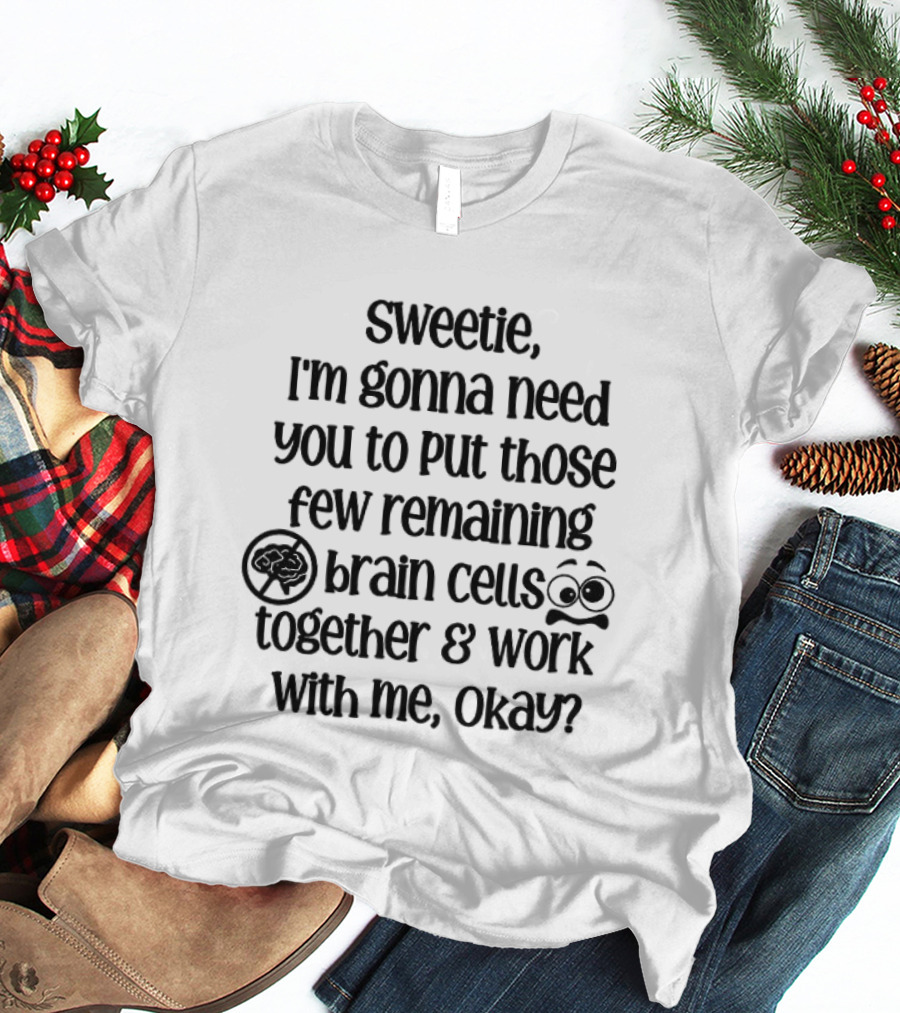 Sweetie I'm Gonna Need You To Put Those Few Remaining Brain Cells Together And Work With Me Okay? T-Shirt