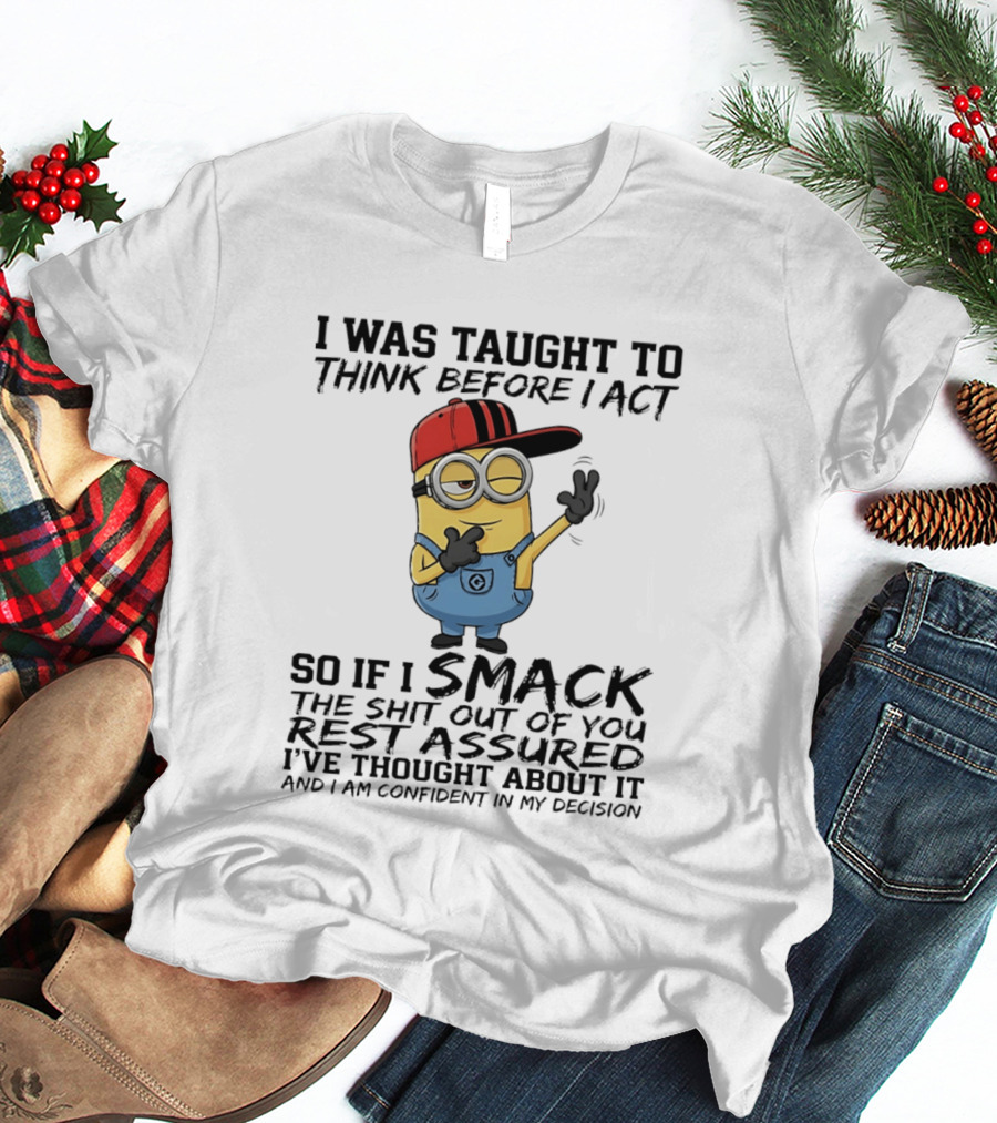 Minions I Was Taught To Think Before I Act Smack You Rest Assured Confident In My Decision T-Shirt