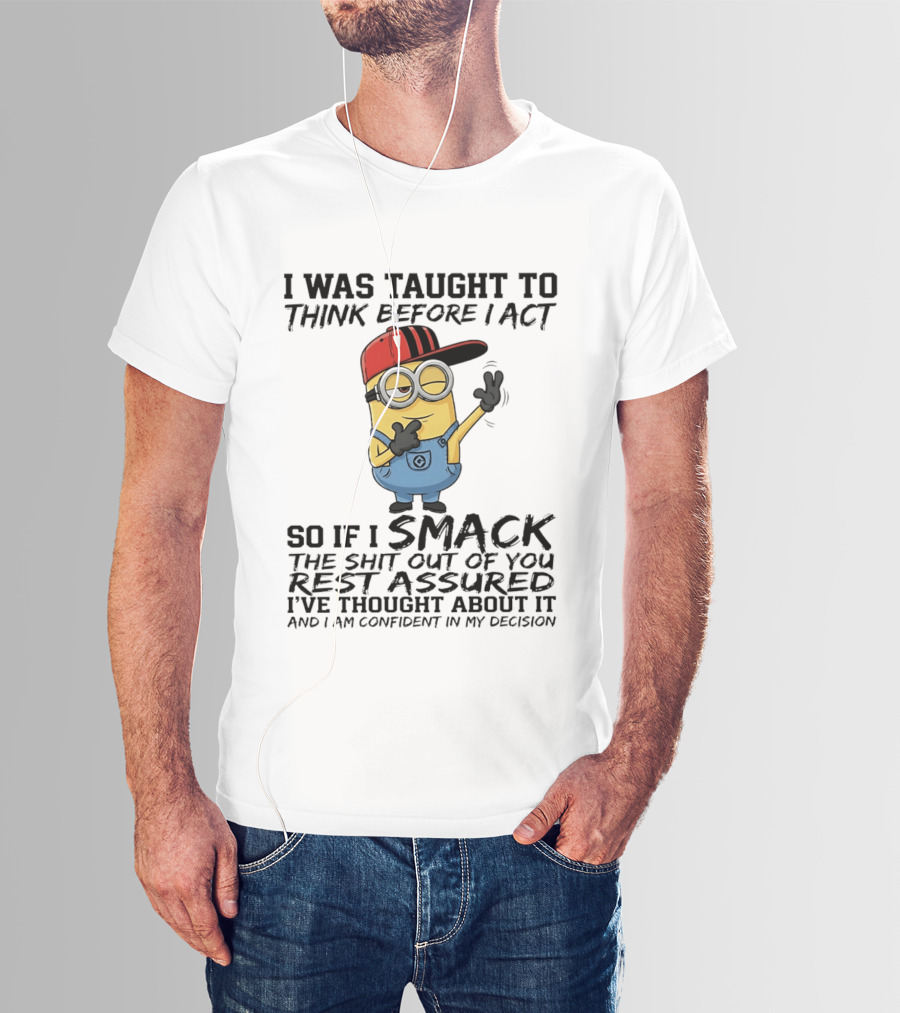 Minions I Was Taught To Think Before I Act Smack You Rest Assured Confident In My Decision T-Shirt