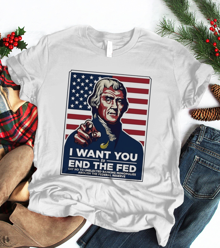 Thomas Jefferson I Want You To End The Fed Say No To Unelected Banking Monopolies Abolish The Federal Reserve T-Shirt