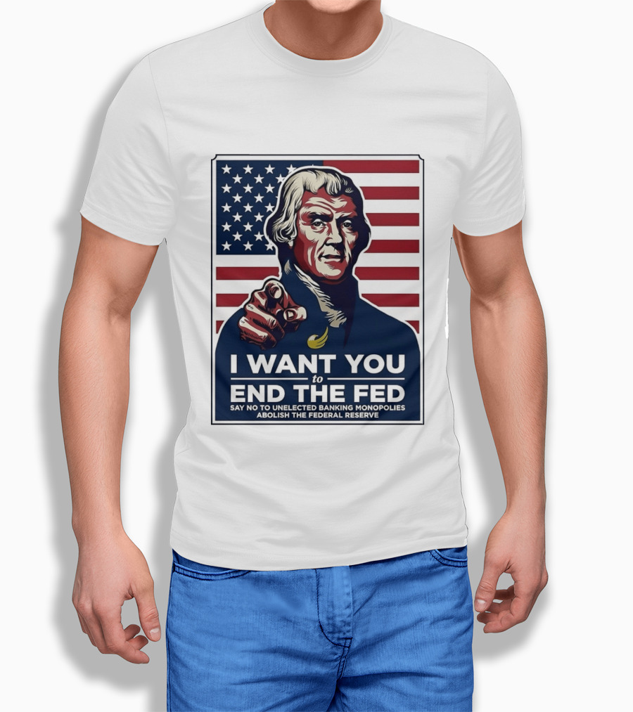 Thomas Jefferson I Want You To End The Fed Say No To Unelected Banking Monopolies Abolish The Federal Reserve T-Shirt