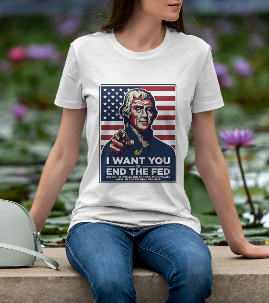 Thomas Jefferson I Want You To End The Fed Say No To Unelected Banking Monopolies Abolish The Federal Reserve T-Shirt