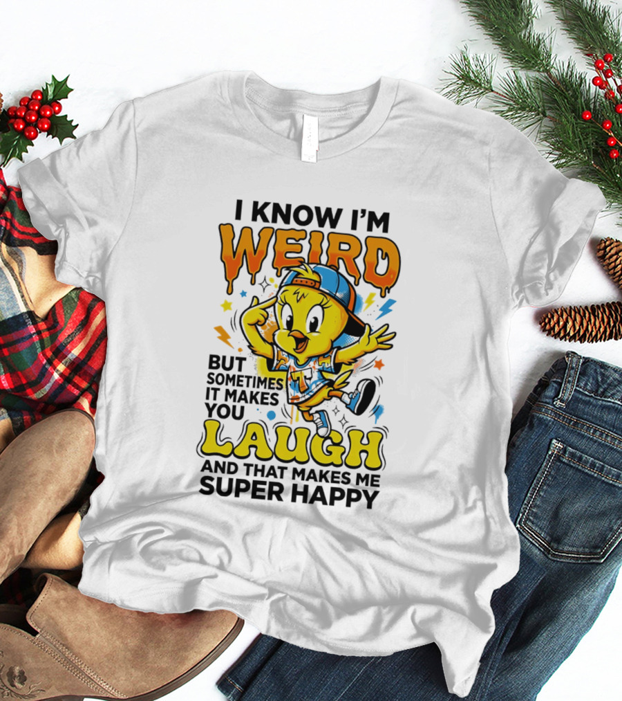 Tweety I Know I'm Weird Sometimes It Makes You Laugh And That Makes Me Super Happy T-Shirt