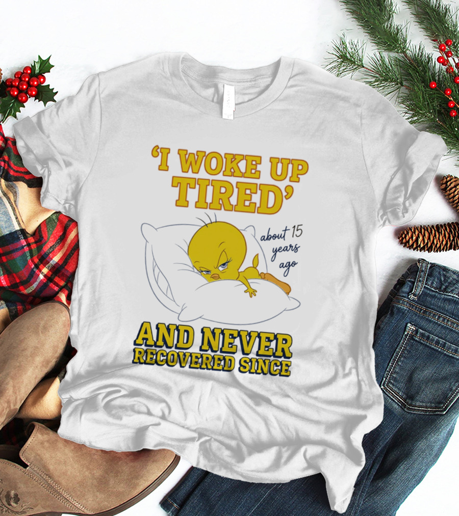 I Woke Up Tired Tweety Never Recovered Since About 15 Years Ago T-Shirt