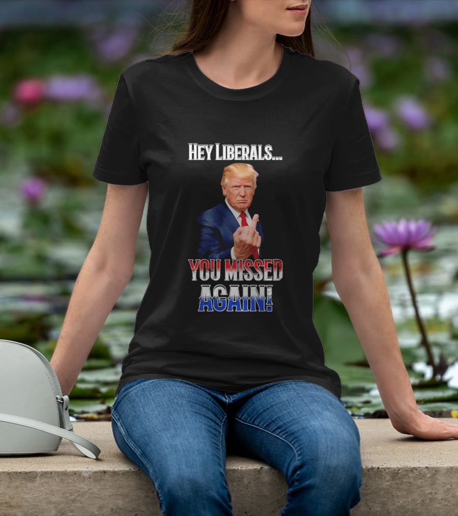 Hey Liberals You Missed Again Trump T-Shirt