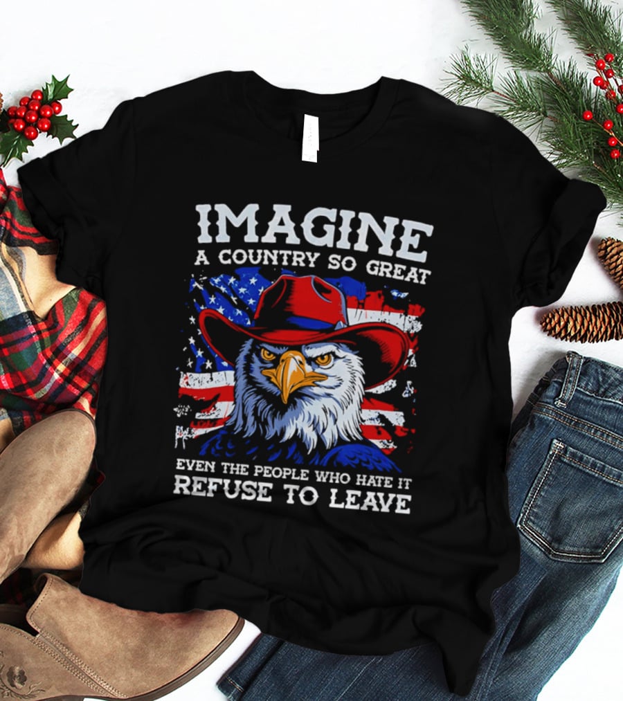 Imagine A Country So Great Even The People Who Hate It Refuse To Leave Eagle Red Cowboy Hat American Flag T-Shirt