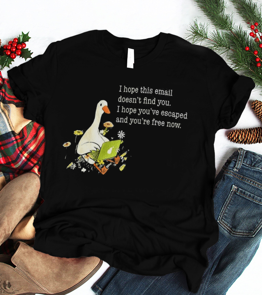 Goose I Hope This Email Doesn't Find You Escaped And Free Now T-Shirt