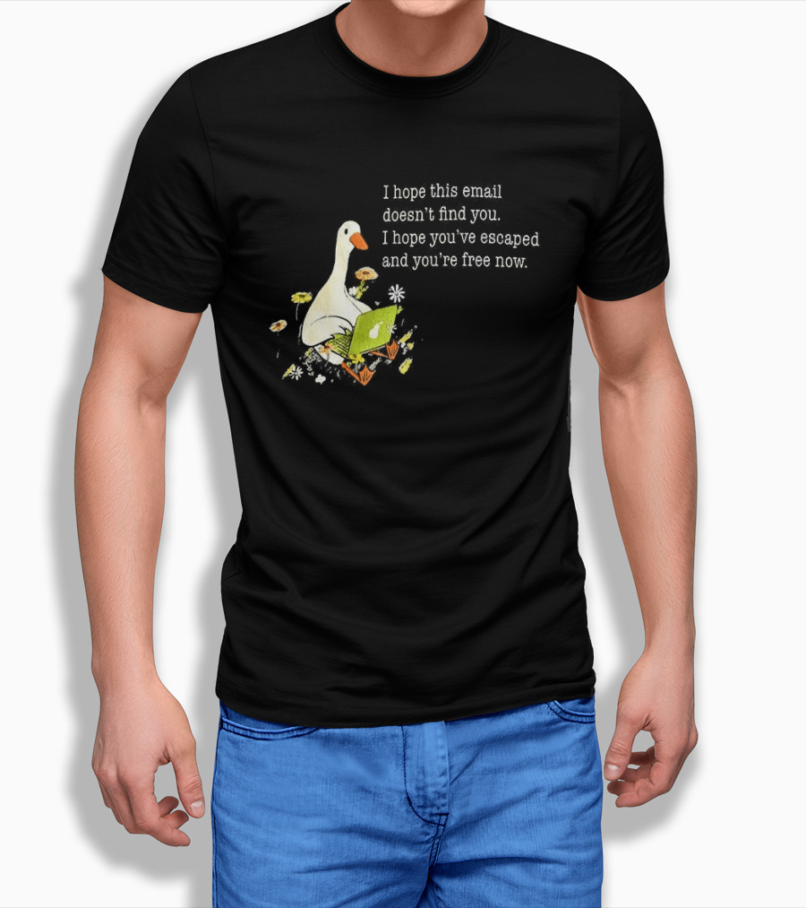 Goose I Hope This Email Doesn't Find You Escaped And Free Now T-Shirt