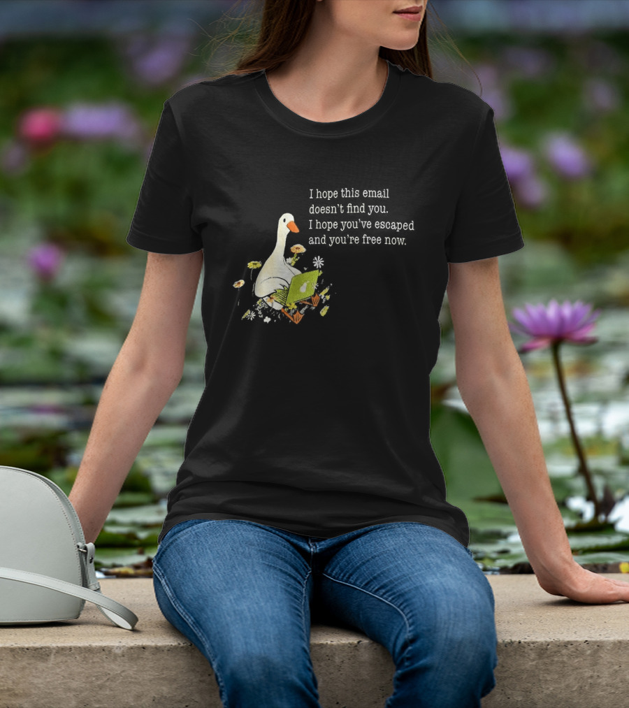 Goose I Hope This Email Doesn't Find You Escaped And Free Now T-Shirt