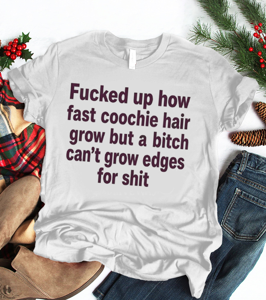 Fucked Up How Fast Coochie Hair Grow But A Bitch Can't Grow Edges For Shit T-Shirt
