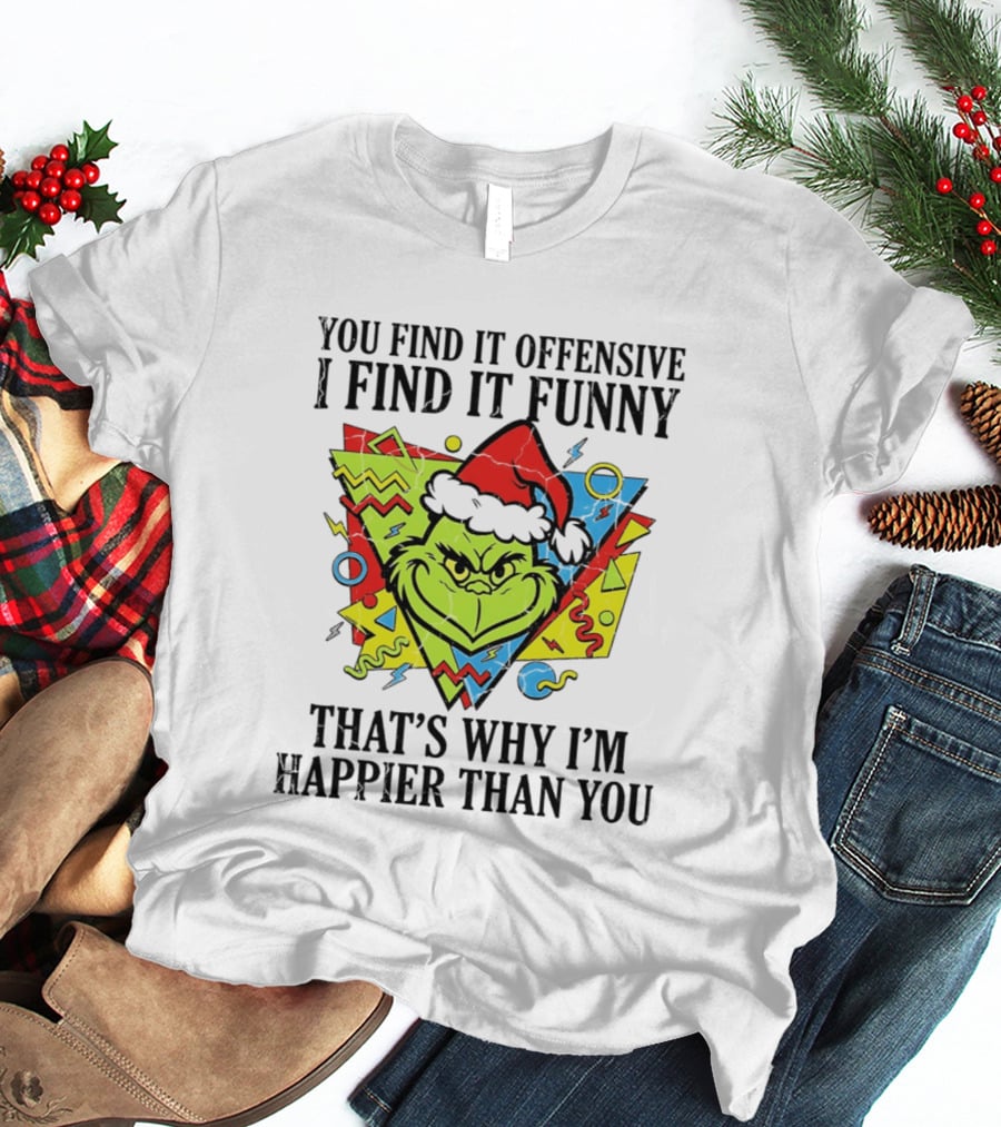 Grinch You Find It Offensive I Find It Funny That's Why I'm Happier Than You T-Shirt