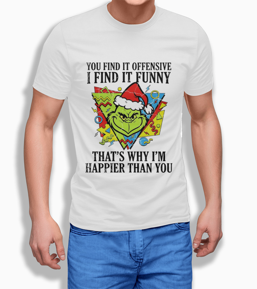 Grinch You Find It Offensive I Find It Funny That's Why I'm Happier Than You T-Shirt