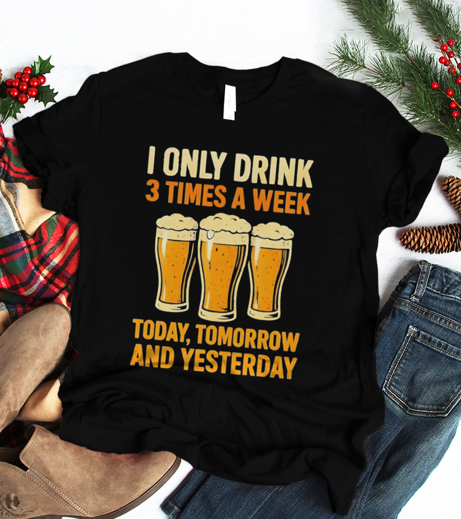 I Only Drink 3 Times A Week Today Tomorrow And Yesterday Beers T-Shirt