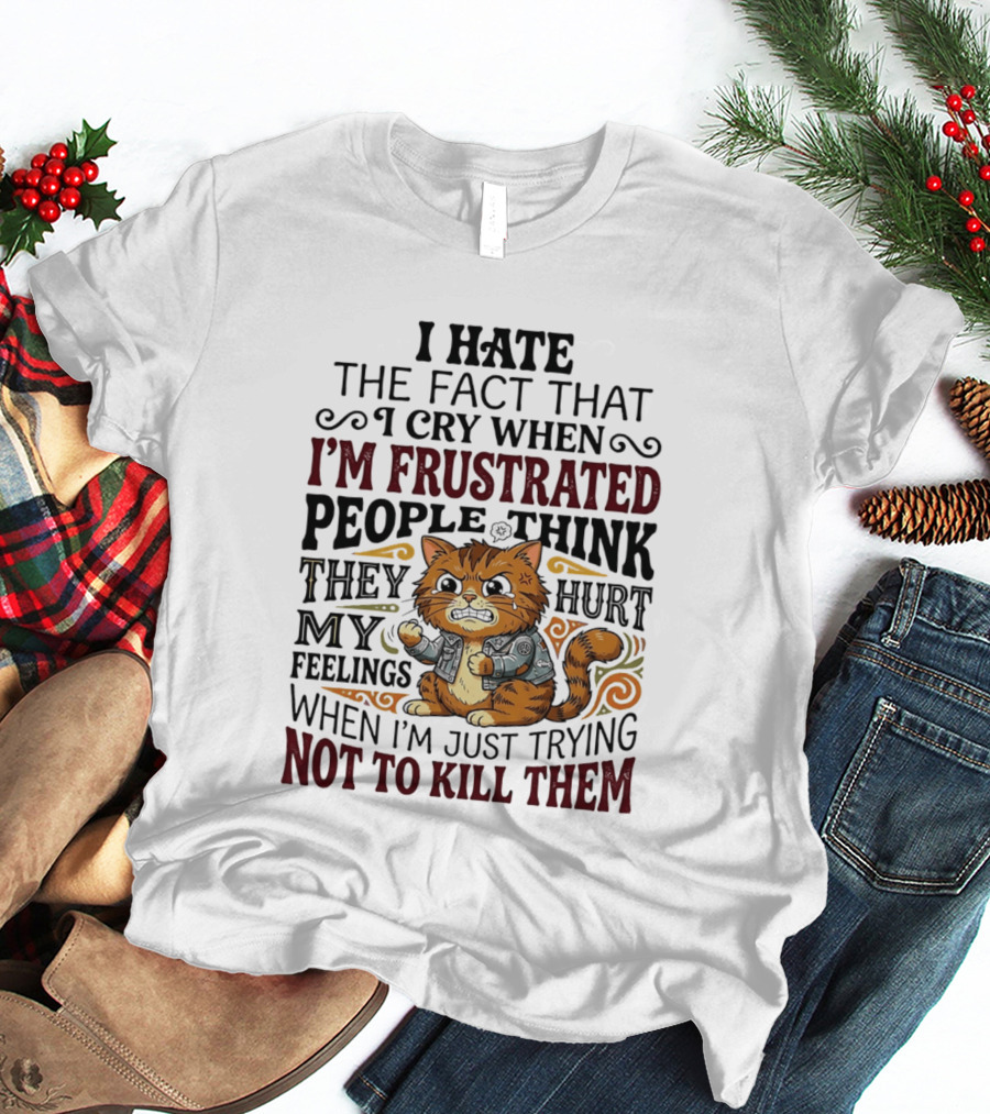 I Hate The Fact That I Cry When I'm Frustrated People Think They Hurt My Feelings Cat Not To Kill Them T-Shirt