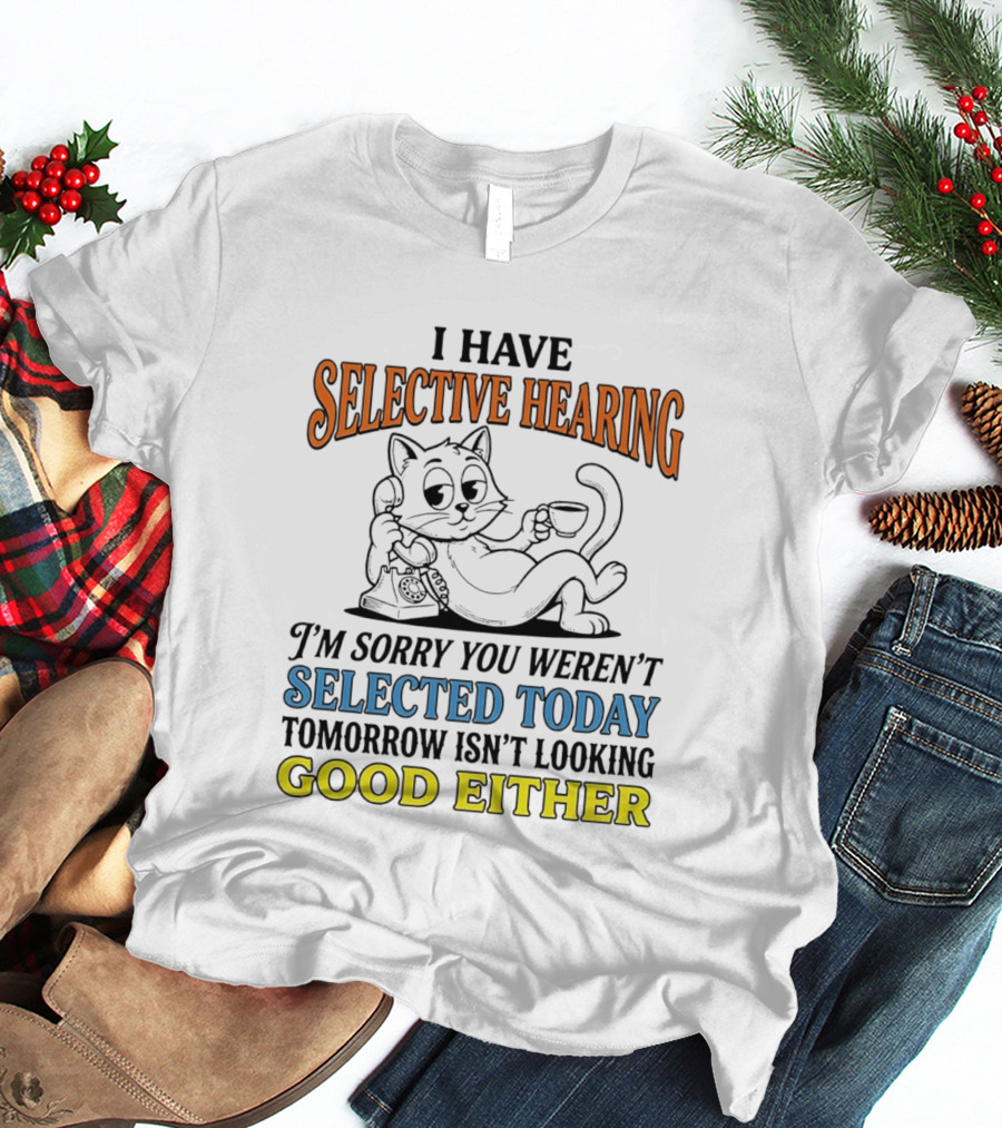 I Have Selective Hearing Cat Sorry You Weren't Selected Today Good Either T-Shirt