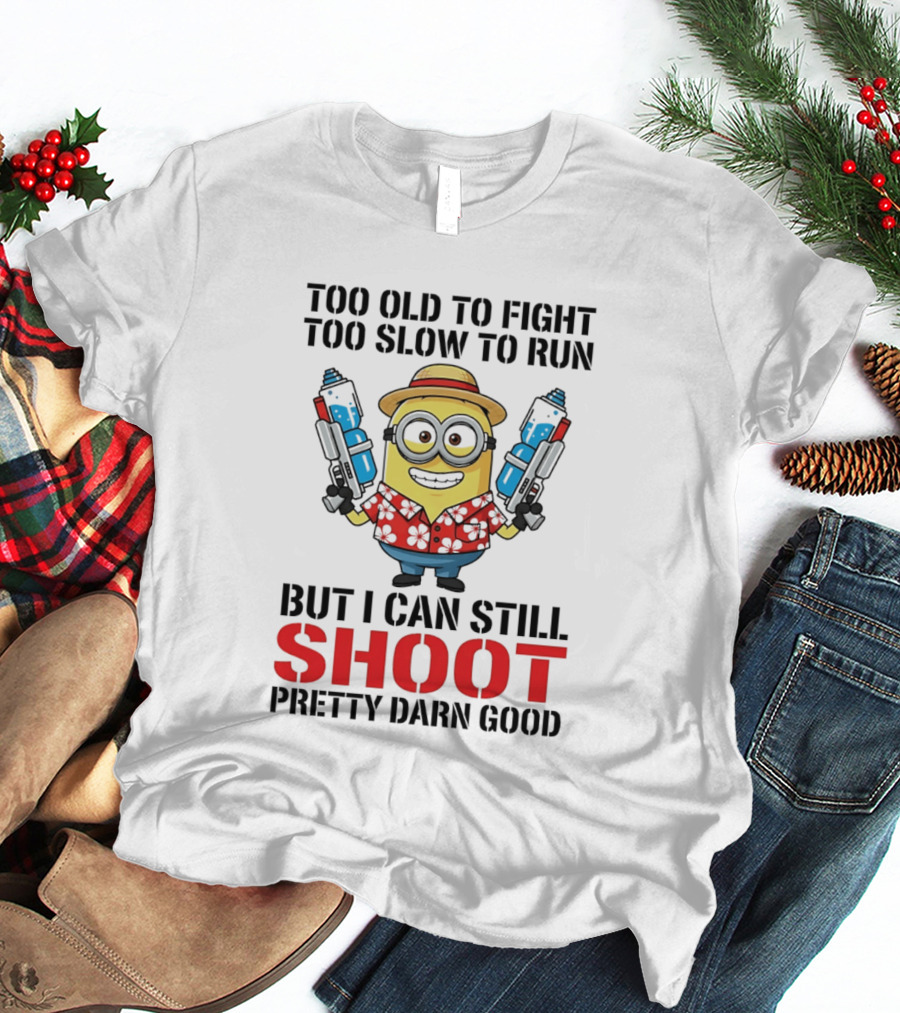 Too Old To Fight Too Slow To Run Minion Can Still Shoot Pretty Darn Good T-Shirt