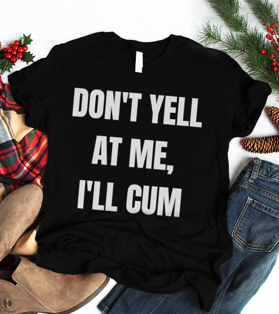 Don’t Yell At Me I’ll Cum T-Shirt