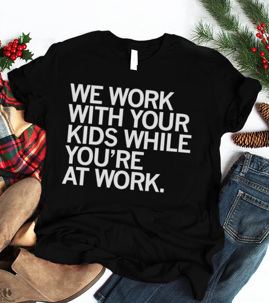 We Work With Your Kids While You're At Work T-Shirt