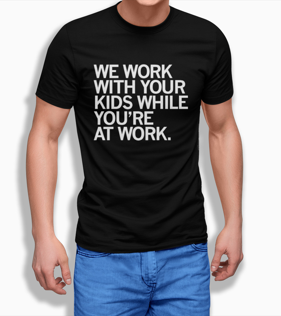 We Work With Your Kids While You're At Work T-Shirt