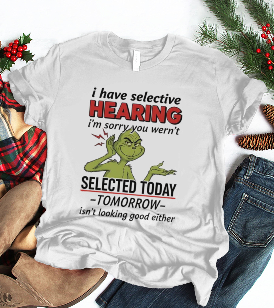I Have Selective Hearing I'm Sorry You Weren't Selected Today Grinch T-Shirt