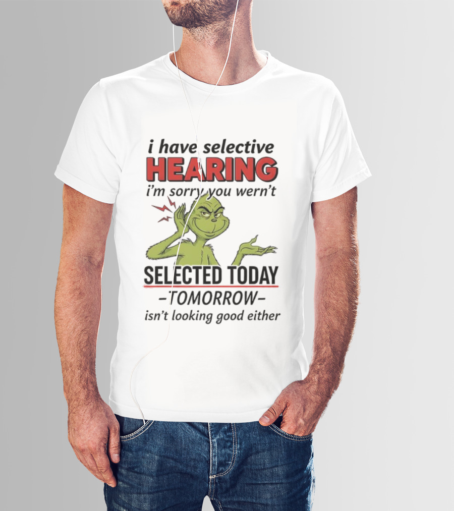 I Have Selective Hearing I'm Sorry You Weren't Selected Today Grinch T-Shirt