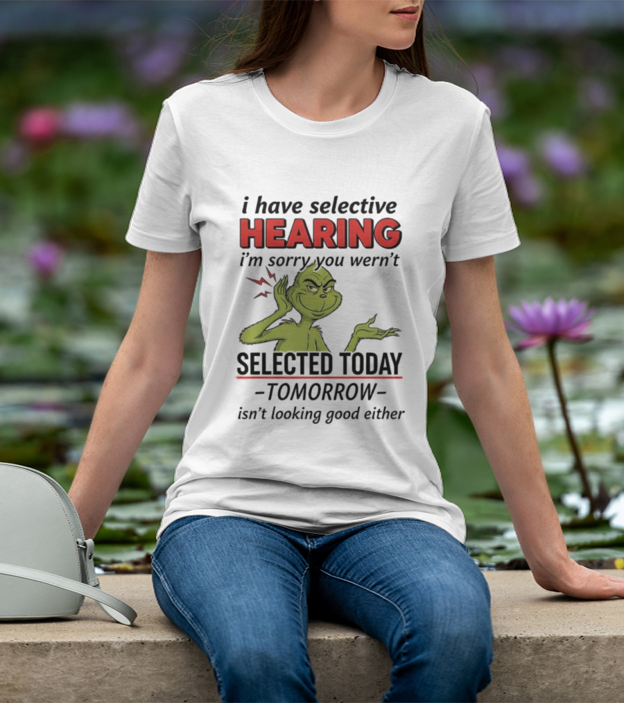 I Have Selective Hearing I'm Sorry You Weren't Selected Today Grinch T-Shirt