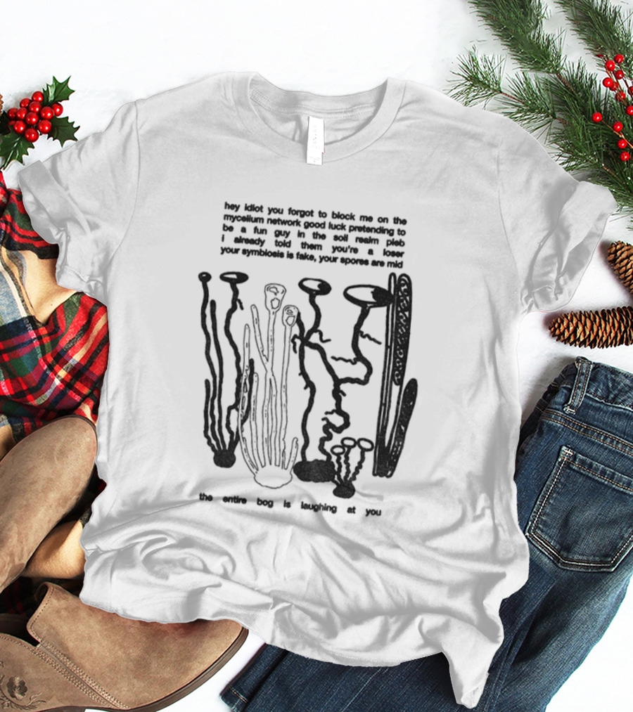 Hey Idiot You Forgot To Block Me On The Mycelium Network Good Luck Pretending To Be A Fun Guy In The Soil Realm The Entire Hag Is Laughing At You T-Shirt