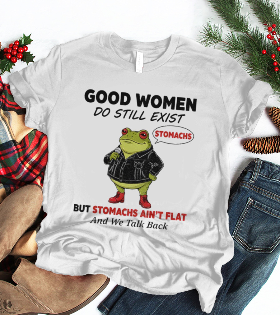 Good Women Do Still Exist Frog Stomachs Ain't Flat And We Talk Back T-Shirt