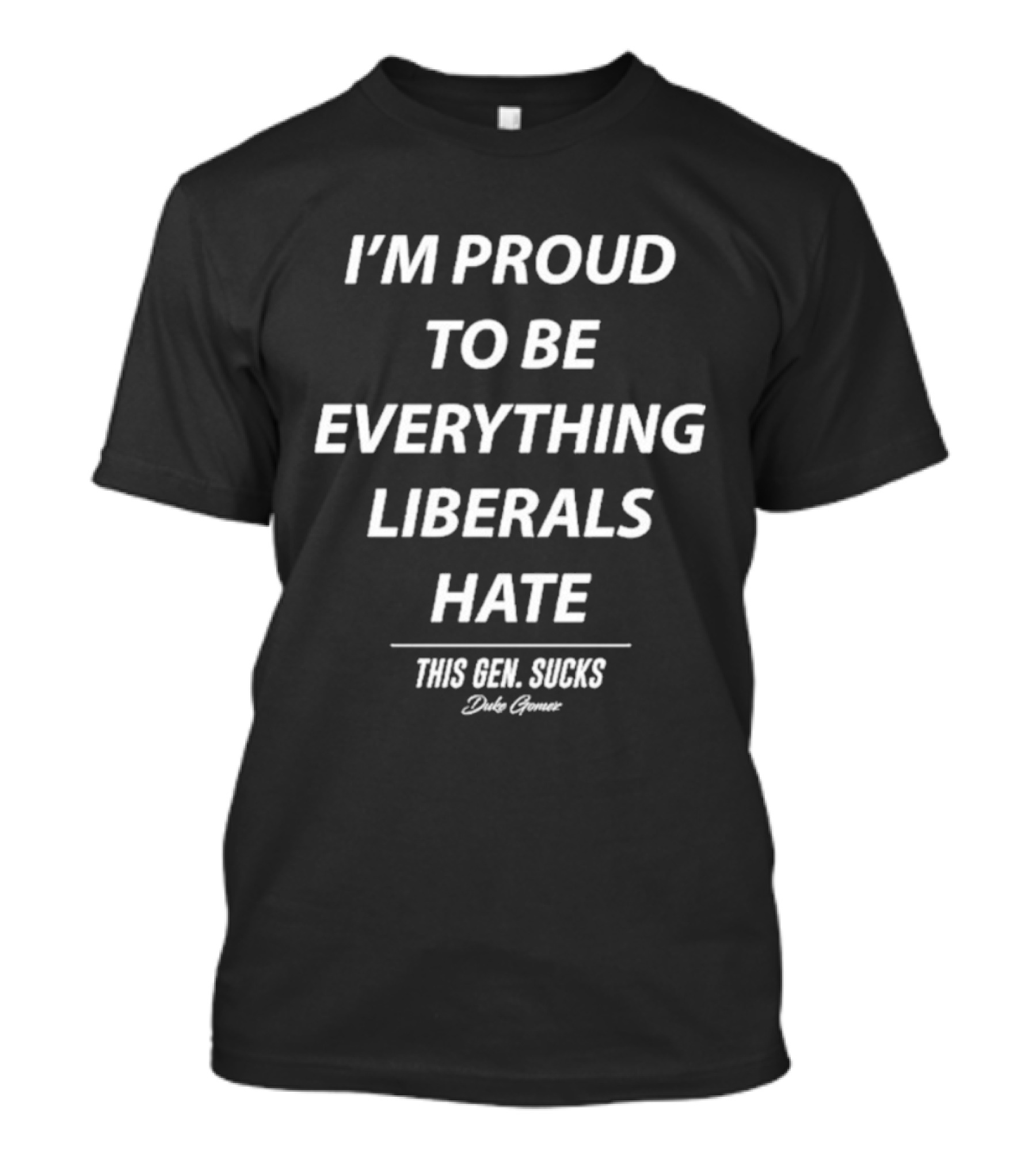I'm Proud To Be Everything Liberals Hate This Gen Sucks Duke Gomez T-Shirt