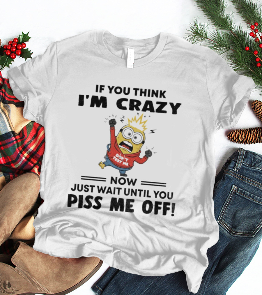 Minion If You Think I'm Crazy Just Wait Until You Piss Me Off T-Shirt