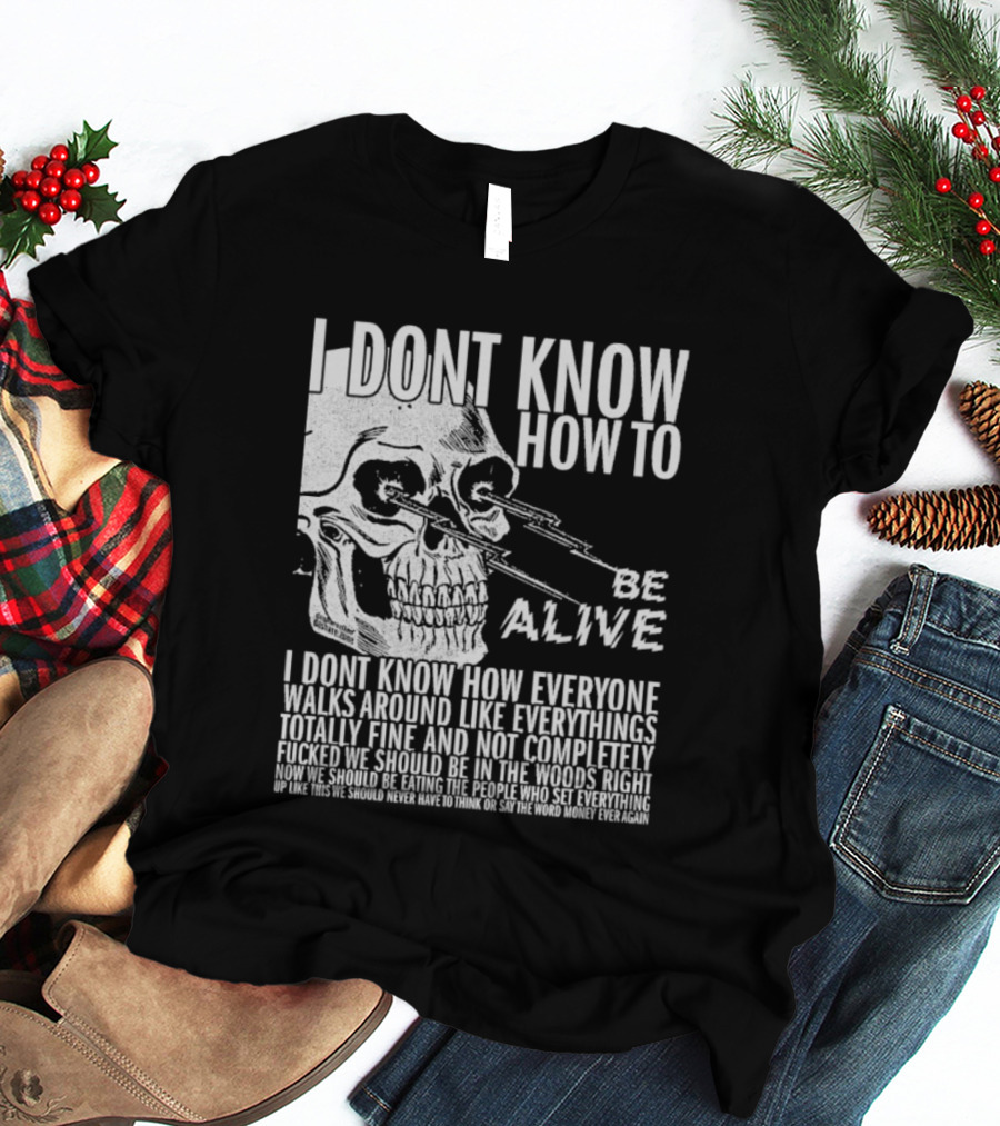 I Dont Know How To Be Alive Skull Everyone Walks Around Like Everything T-Shirt
