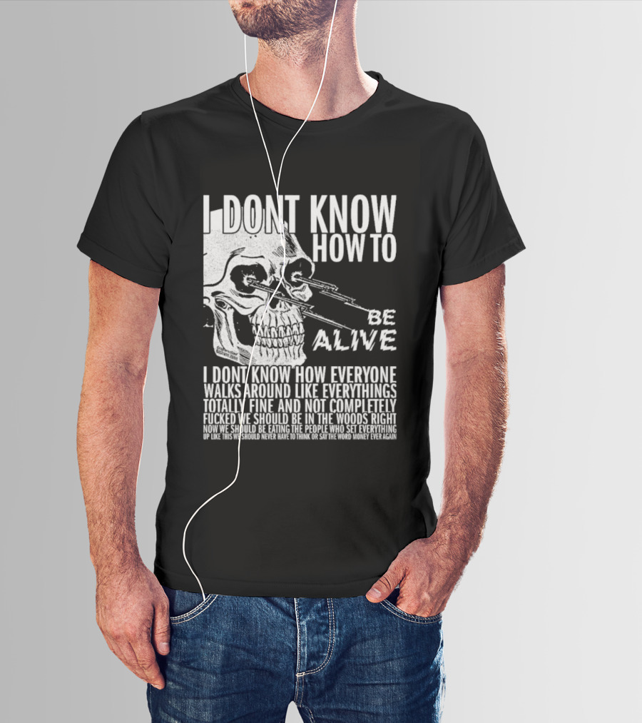 I Dont Know How To Be Alive Skull Everyone Walks Around Like Everything T-Shirt