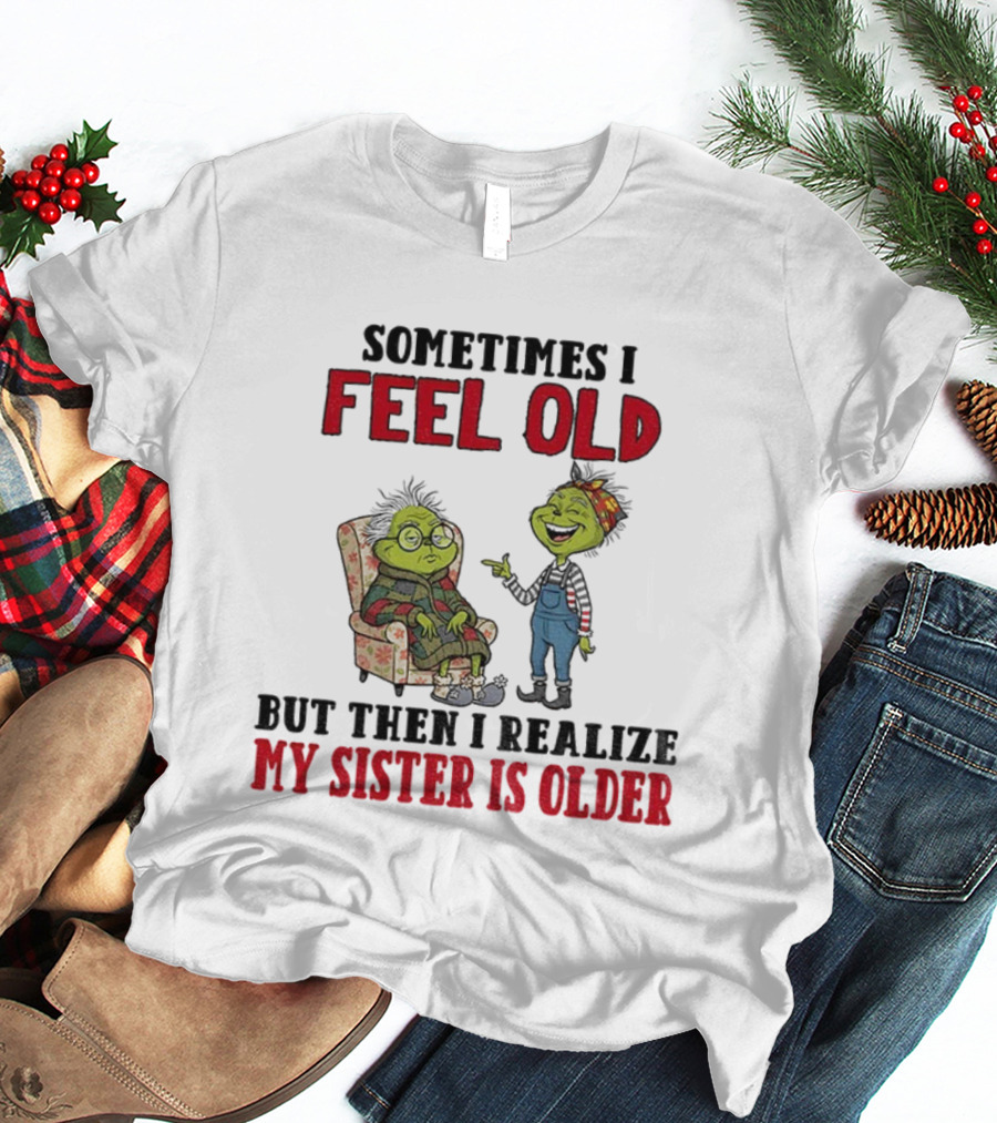 Grinch Sometimes I Feel Old My Sister Is Older Christmas Humor T-Shirt