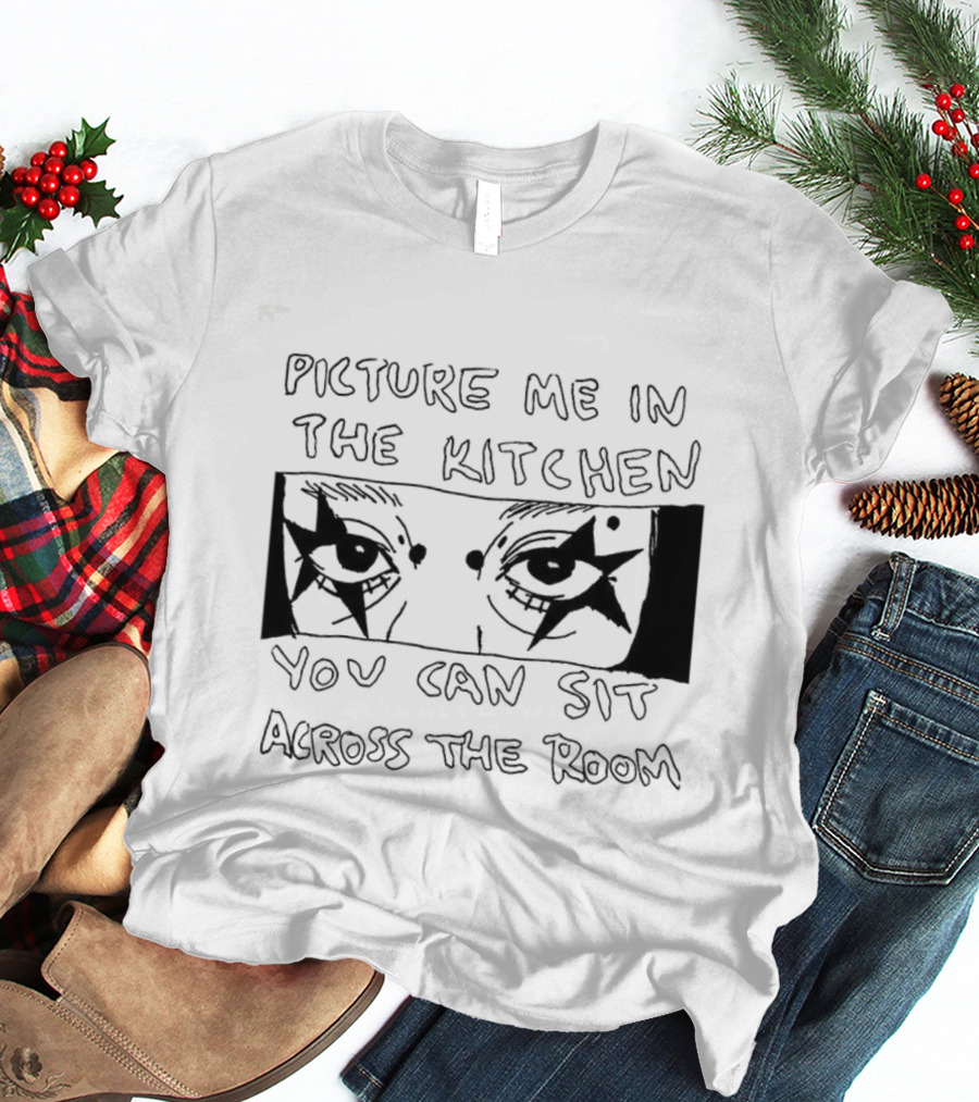 Picture Me In The Kitchen You Can Sit Across The Room Eyes Art T-Shirt